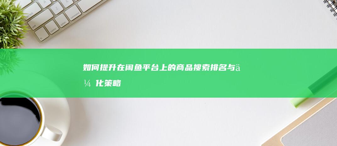 如何提升在闲鱼平台上的商品搜索排名与优化策略