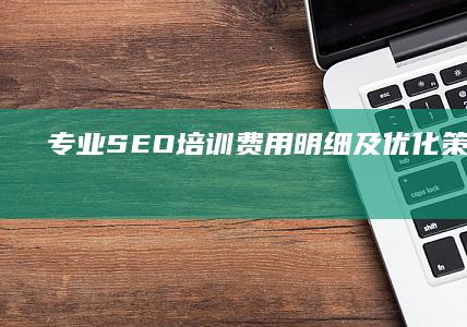 专业SEO培训费用明细及优化策略：顶级SEO公司全方位指南