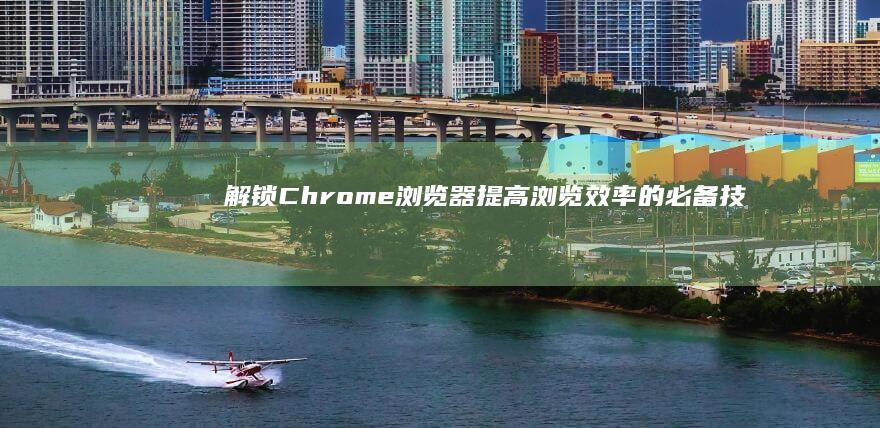 解锁Chrome浏览器：提高浏览效率的必备技巧